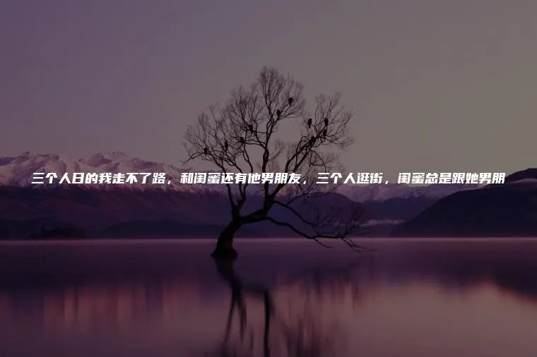 三个人日的我走不了路,和闺蜜还有他男朋友,三个人逛街,闺蜜总是跟她男朋