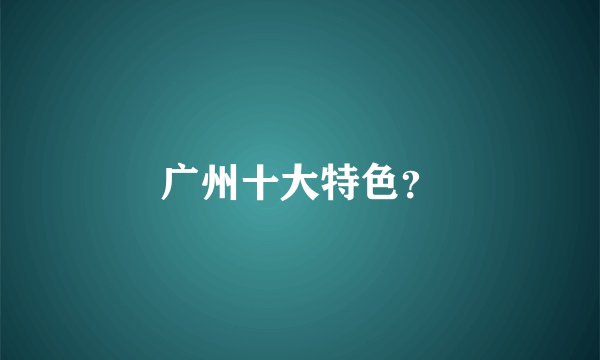广州十大特色？