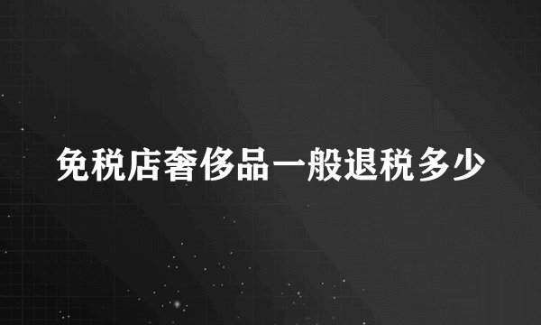 免税店奢侈品一般退税多少