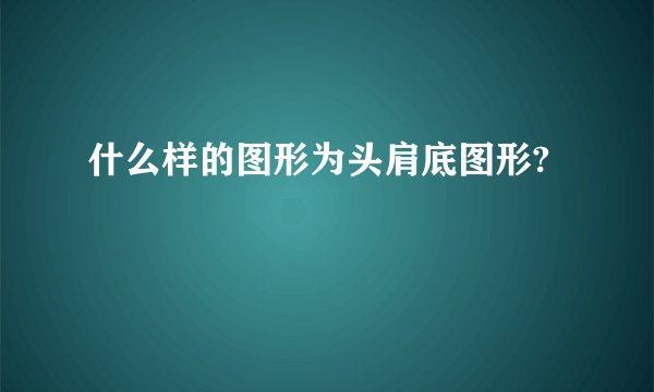 什么样的图形为头肩底图形?