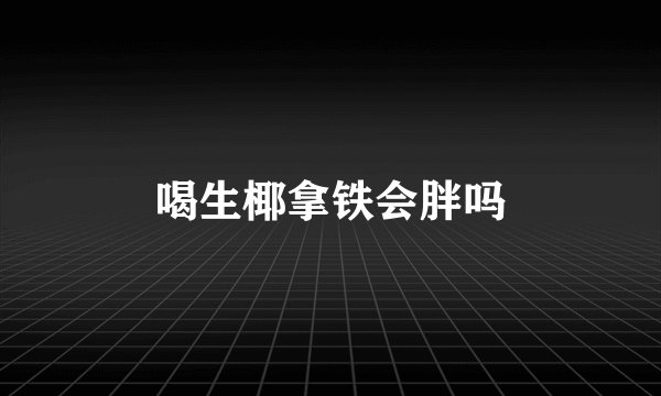 喝生椰拿铁会胖吗