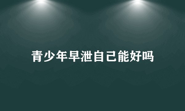 青少年早泄自己能好吗