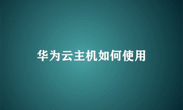 华为云主机如何使用