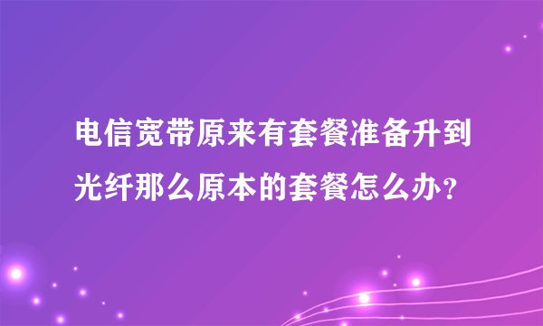 电信宽带原来有套餐准备升到光纤那么原本的套餐怎么办？
