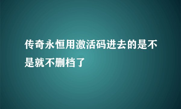 传奇永恒用激活码进去的是不是就不删档了