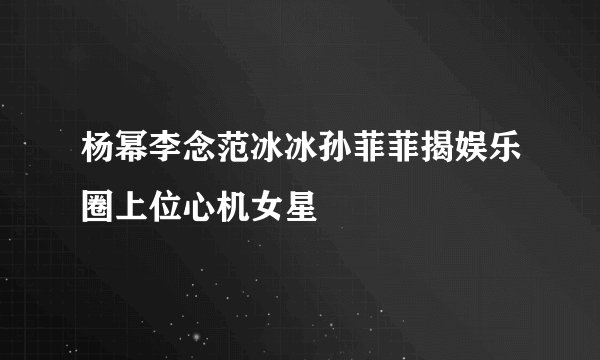 杨幂李念范冰冰孙菲菲揭娱乐圈上位心机女星