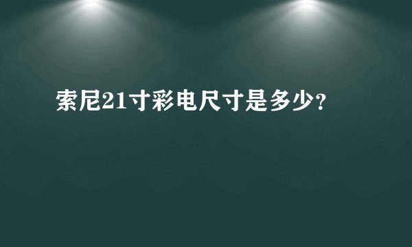 索尼21寸彩电尺寸是多少？
