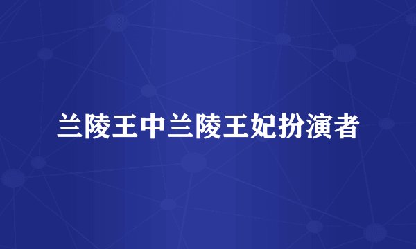 兰陵王中兰陵王妃扮演者