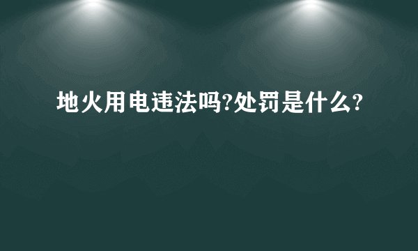 地火用电违法吗?处罚是什么?