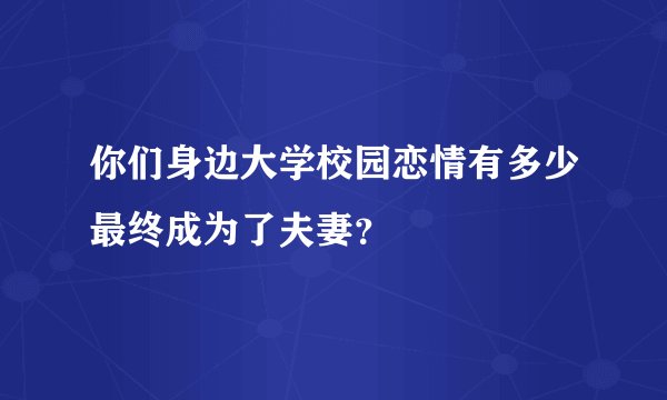 你们身边大学校园恋情有多少最终成为了夫妻？