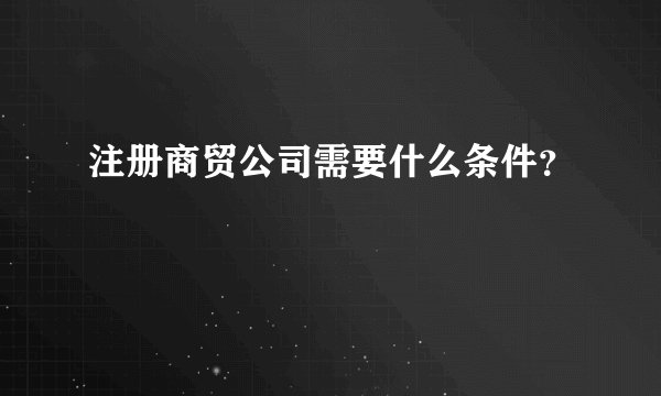 注册商贸公司需要什么条件？