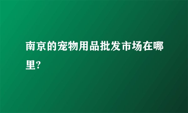 南京的宠物用品批发市场在哪里?