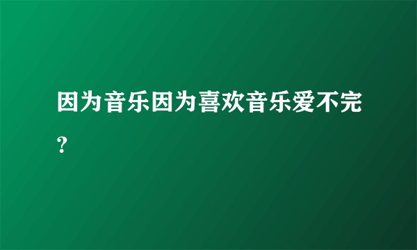 因为音乐因为喜欢音乐爱不完？
