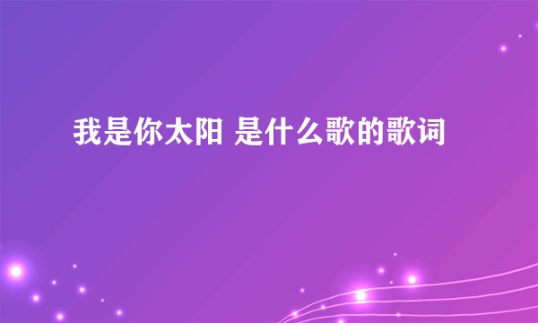 我是你太阳 是什么歌的歌词