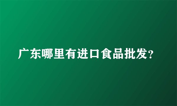 广东哪里有进口食品批发？