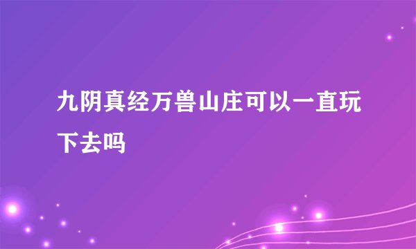 九阴真经万兽山庄可以一直玩下去吗