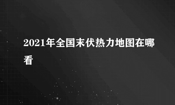 2021年全国末伏热力地图在哪看