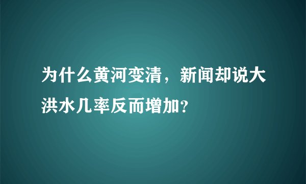 为什么黄河变清，新闻却说大洪水几率反而增加？