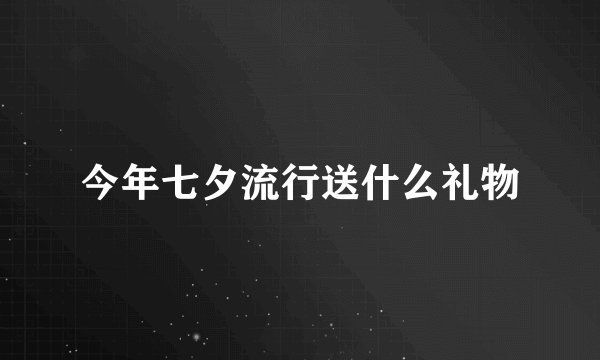 今年七夕流行送什么礼物