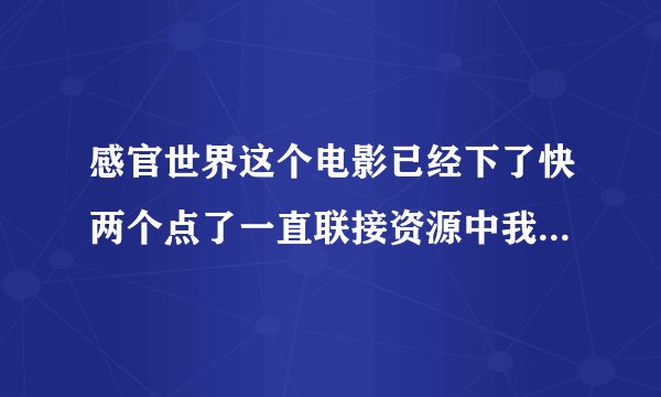 感官世界这个电影已经下了快两个点了一直联接资源中我又把迅雷卸了在安装上又一次下载还是链接资源中请问