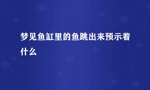 梦见鱼缸里的鱼跳出来预示着什么