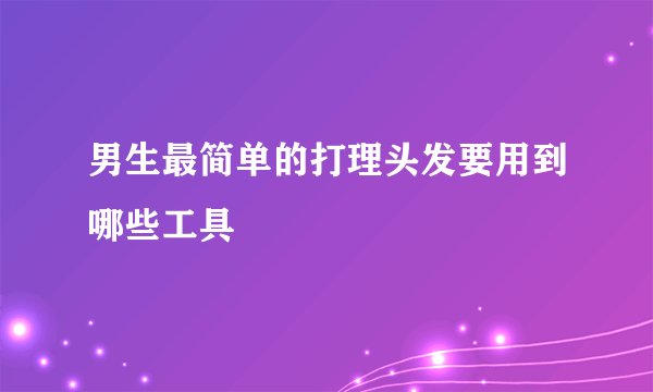 男生最简单的打理头发要用到哪些工具
