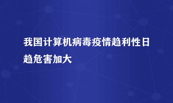 我国计算机病毒疫情趋利性日趋危害加大