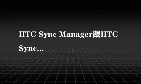HTC Sync Manager跟HTC Sync相比有什么不一样？拜托了各位 谢谢