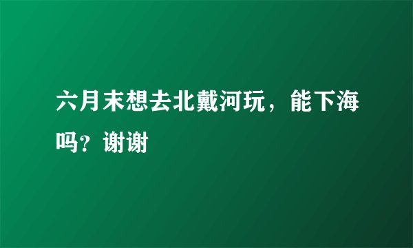 六月末想去北戴河玩，能下海吗？谢谢