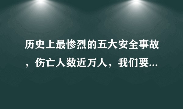 历史上最惨烈的五大安全事故，伤亡人数近万人，我们要引以为戒