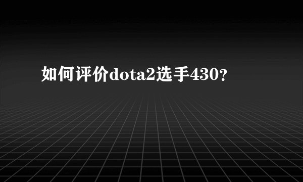 如何评价dota2选手430?