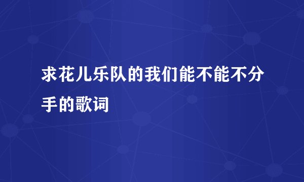 求花儿乐队的我们能不能不分手的歌词