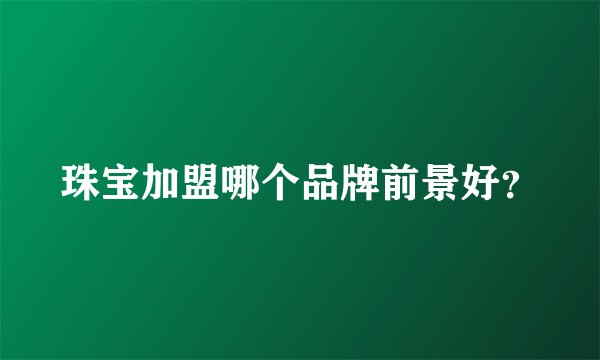 珠宝加盟哪个品牌前景好?