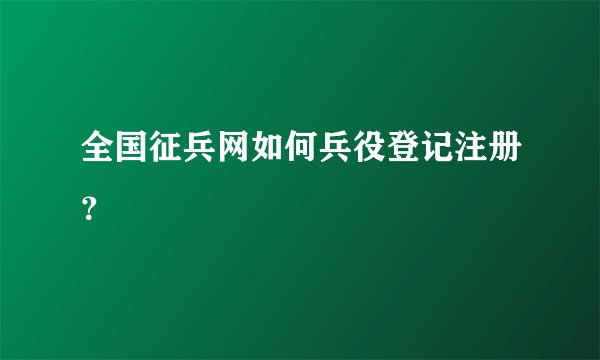 全国征兵网如何兵役登记注册？