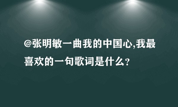 @张明敏一曲我的中国心,我最喜欢的一句歌词是什么？