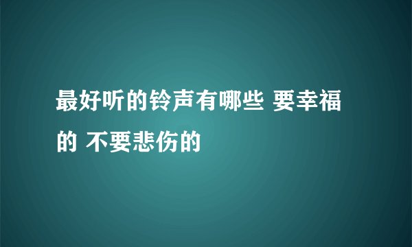最好听的铃声有哪些 要幸福的 不要悲伤的