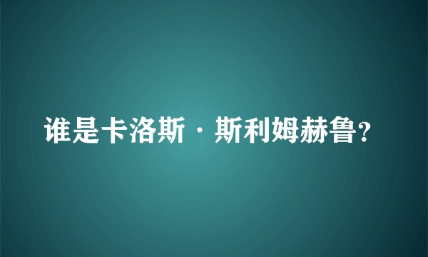 谁是卡洛斯·斯利姆赫鲁？
