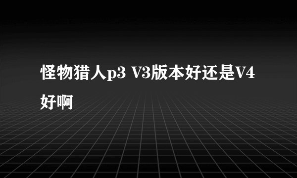 怪物猎人p3 V3版本好还是V4好啊