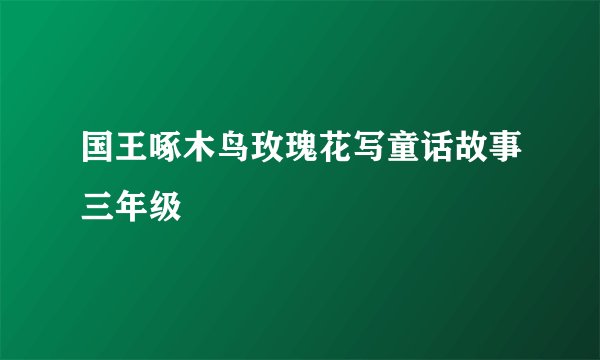 国王啄木鸟玫瑰花写童话故事三年级