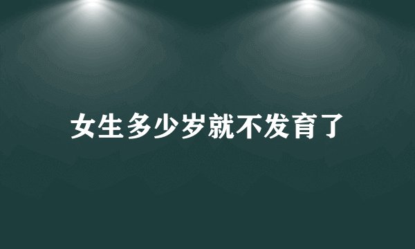 女生多少岁就不发育了