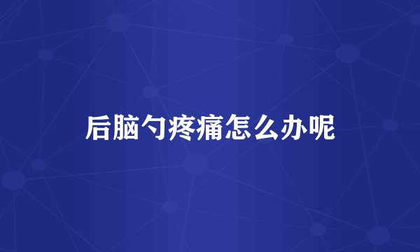 后脑勺疼痛怎么办呢