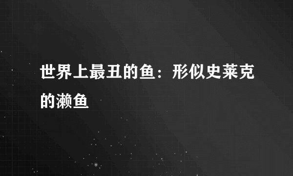 世界上最丑的鱼：形似史莱克的濑鱼