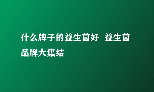 什么牌子的益生菌好 益生菌品牌大集结