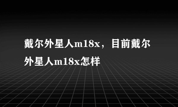 戴尔外星人m18x,目前戴尔外星人m18x怎样