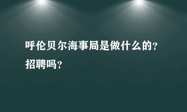 呼伦贝尔海事局是做什么的？招聘吗？