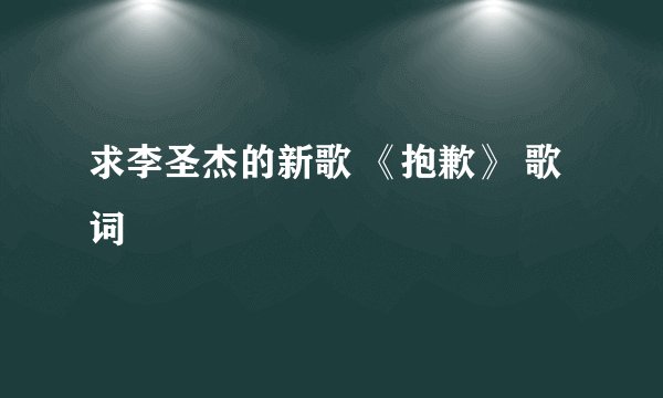 求李圣杰的新歌 《抱歉》 歌词