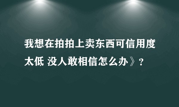我想在拍拍上卖东西可信用度太低 没人敢相信怎么办》？