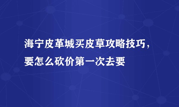 海宁皮革城买皮草攻略技巧,要怎么砍价第一次去要