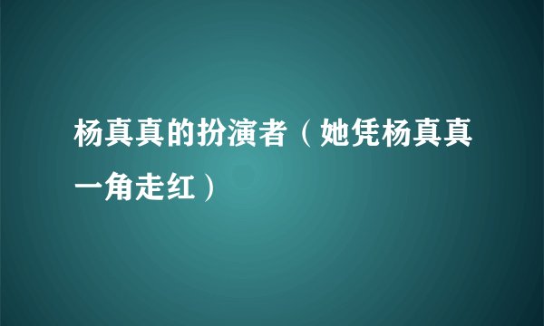 杨真真的扮演者（她凭杨真真一角走红）