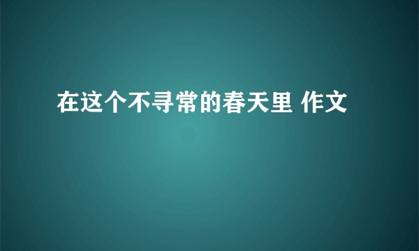 在这个不寻常的春天里 作文
